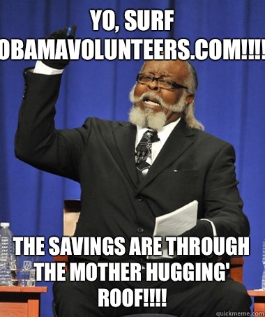 Yo, Surf ObamaVolunteers.com!!!! The savings are through the Mother Hugging' Roof!!!!  The Rent Is Too Damn High
