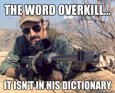 the word overkill... it isn't in his dictionary  