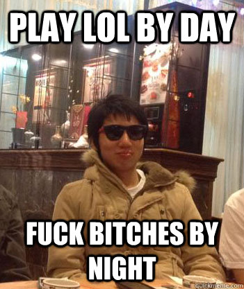 PLAY LOL BY DAY FUCK BITCHES BY NIGHT  