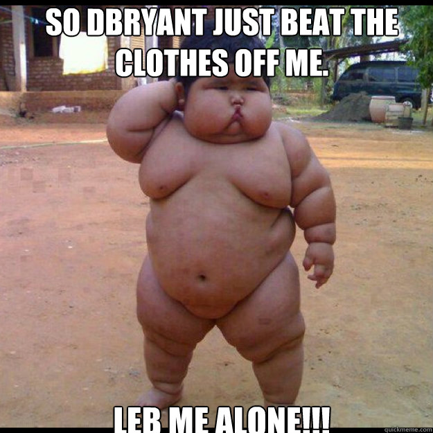 So Dbryant just beat the clothes off me. leb me alone!!!  