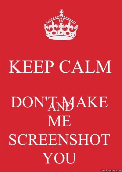 KEEP CALM AND DON'T MAKE ME SCREENSHOT YOU   Keep calm or gtfo