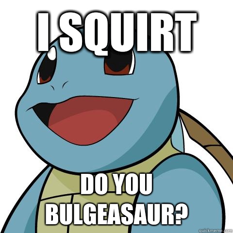 I SQUIRT Do you BULGEasaur?  Squirtle