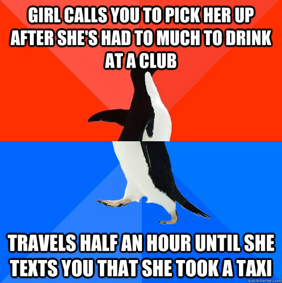 Girl calls you to pick her up after she's had to much to drink at a club Travels half an hour until she texts you that she took a taxi  Socially Awesome Awkward Penguin