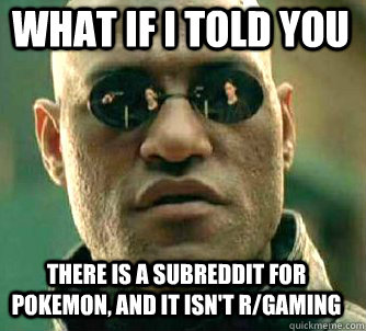 what if i told you there is a subreddit for pokemon, and it isn't r/gaming  Matrix Morpheus