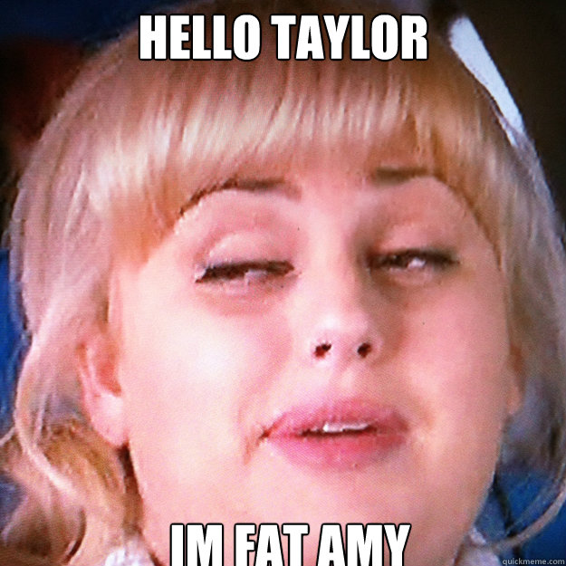 hello taylor im fat amy  