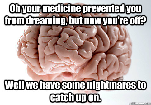 Oh your medicine prevented you from dreaming, but now you're off? Well we have some nightmares to catch up on.   Scumbag Brain