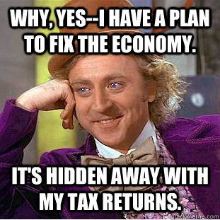 why, yes--i have a plan to fix the economy. it's hidden away with my tax returns. - why, yes--i have a plan to fix the economy. it's hidden away with my tax returns.  Condescending Wonka