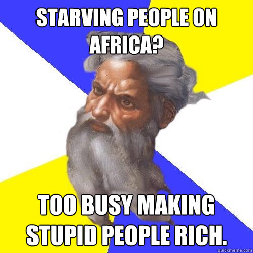 Starving people on Africa? Too busy making stupid people rich.  Advice God