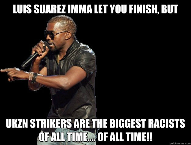LUIS SUAREZ IMMA LET YOU FINISH, BUT UKZN STRIKERS ARE THE BIGGEST RACISTs of all time.... OF All time!!   - LUIS SUAREZ IMMA LET YOU FINISH, BUT UKZN STRIKERS ARE THE BIGGEST RACISTs of all time.... OF All time!!    Kanye West Christmas