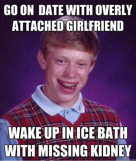go on  date with overly attached girlfriend wake up in ice bath with missing kidney    Bad Luck Brian