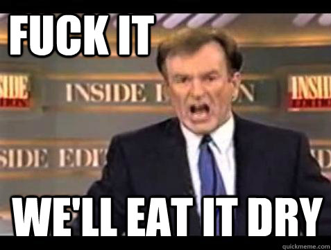 FUCK IT WE'll eat it dry  Fuck it