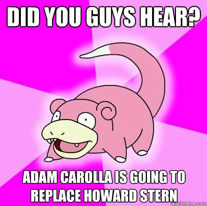 Did you guys hear? Adam Carolla is going to replace howard stern  Slowpoke