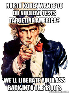 North Korea wants to do nuclear tests targeting America? We'll liberate your ass back into the 1800's - North Korea wants to do nuclear tests targeting America? We'll liberate your ass back into the 1800's  Advice by Uncle Sam