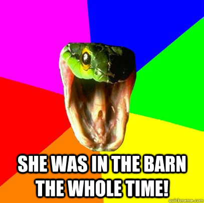 She was in the barn the whole time!  Spoiler Snake
