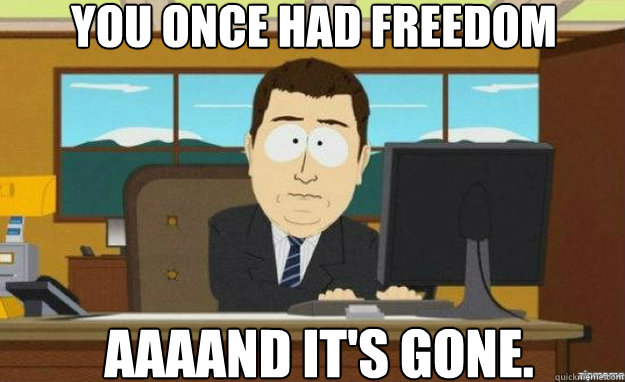 you once had freedom AAAAND IT'S GONE. - you once had freedom AAAAND IT'S GONE.  aaaand its gone