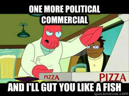 One more political commercial and I'll gut you like a fish  