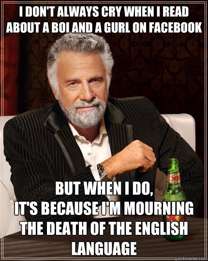 i don't always cry when i read about a boi and a gurl on facebook but when I do,
it's because i'm mourning the death of the english language  The Most Interesting Man In The World