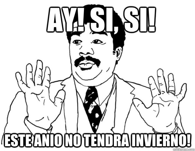 Ay! Si, si! Este anio no tendra invierno!  Watch out we got a badass over here
