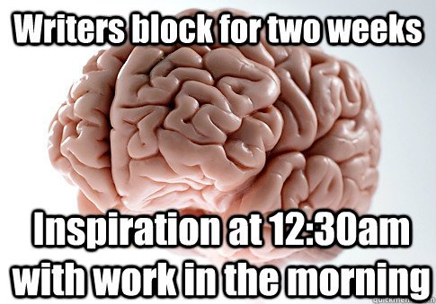 Writers block for two weeks  Inspiration at 12:30am with work in the morning  Scumbag Brain