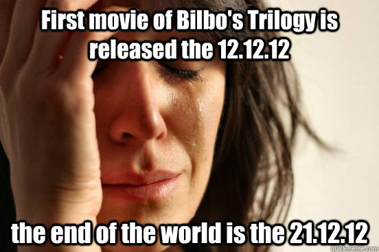 First movie of Bilbo's Trilogy is released the 12.12.12 the end of the world is the 21.12.12  First World Problems