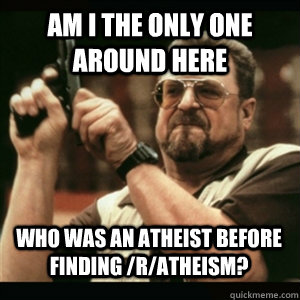 Am i the only one around here Who was an Atheist before finding /r/atheism? - Am i the only one around here Who was an Atheist before finding /r/atheism?  Misc