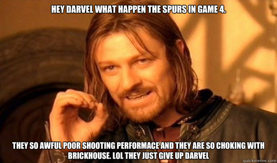 Hey Darvel what happen the Spurs in game 4.  They so awful poor shooting performace and they are so choking with brickhouse. LOl They Just Give UP Darvel   