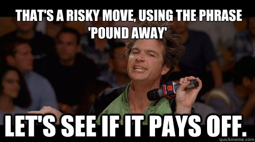  That's a risky move, using the phrase 'pound away' Let's see if it pays off.   Bold Move Cotton