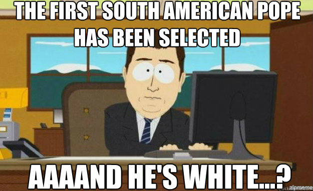 The first south american pope has been selected AAAAND he's white...?  aaaand its gone