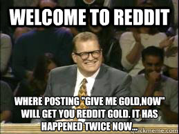 welcome to reddit Where posting ''give me gold,now'' will get you reddit gold. it has happened twice now... - welcome to reddit Where posting ''give me gold,now'' will get you reddit gold. it has happened twice now...  Misc