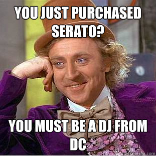YOU JUST PURCHASED SERATO?  YOU MUST BE A DJ FROM DC  Creepy Wonka
