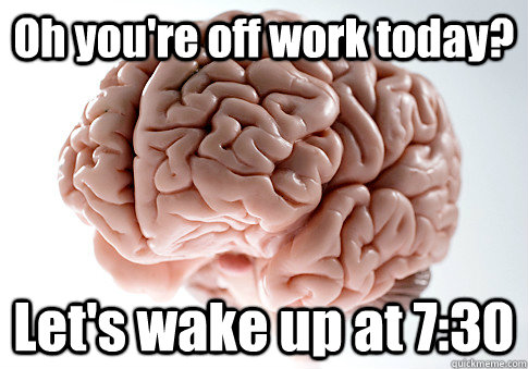 Oh you're off work today? Let's wake up at 7:30  Scumbag Brain