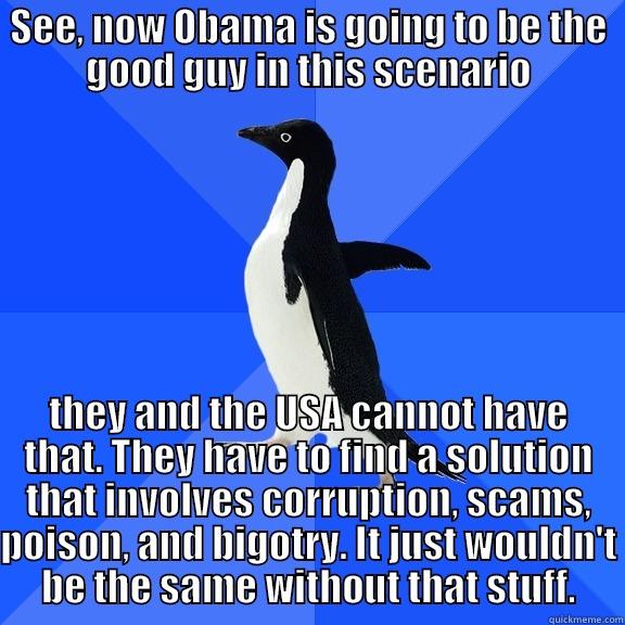 SEE, NOW OBAMA IS GOING TO BE THE GOOD GUY IN THIS SCENARIO THEY AND THE USA CANNOT HAVE THAT. THEY HAVE TO FIND A SOLUTION THAT INVOLVES CORRUPTION, SCAMS, POISON, AND BIGOTRY. IT JUST WOULDN'T BE THE SAME WITHOUT THAT STUFF. Socially Awkward Penguin