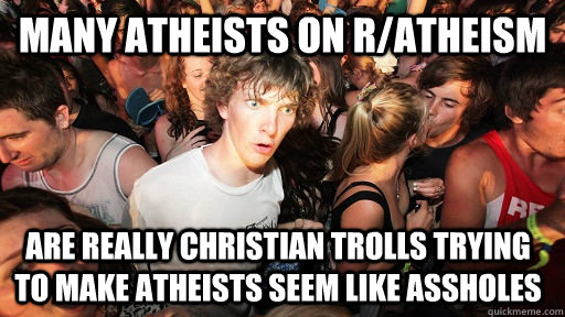 many atheists on r/atheism are REALLY christian trolls trying to MAKE ATHEISTS SEEM LIKE ASSHOLES  Sudden Clarity Clarence