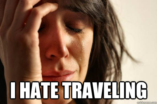  I hate traveling -  I hate traveling  First World Problems