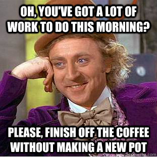 Oh, you've got a lot of work to do this morning? please, finish off the coffee without making a new pot - Oh, you've got a lot of work to do this morning? please, finish off the coffee without making a new pot  Condescending Wonka