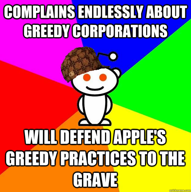 COMPLAINS ENDLESSLY ABOUT GREEDY CORPORATIONS WILL DEFEND APPLE'S GREEDY PRACTICES TO THE GRAVE  Scumbag Redditor