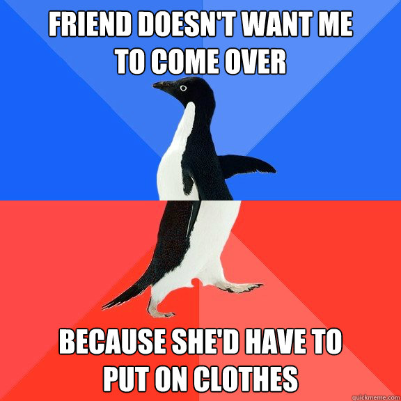 Friend doesn't want me 
to come over because she'd have to 
put on clothes  Socially Awkward Awesome Penguin