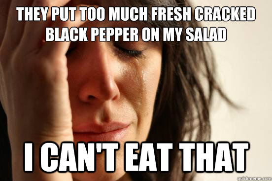 They put too much fresh cracked black pepper on my salad i can't eat that  First World Problems