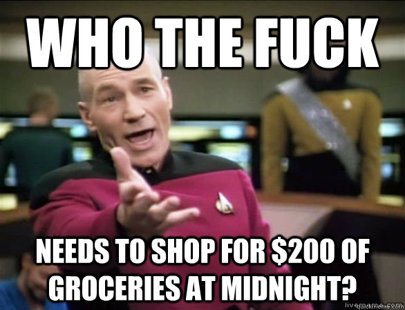 who the fuck needs to shop for $200 of groceries at midnight?  Annoyed Picard HD