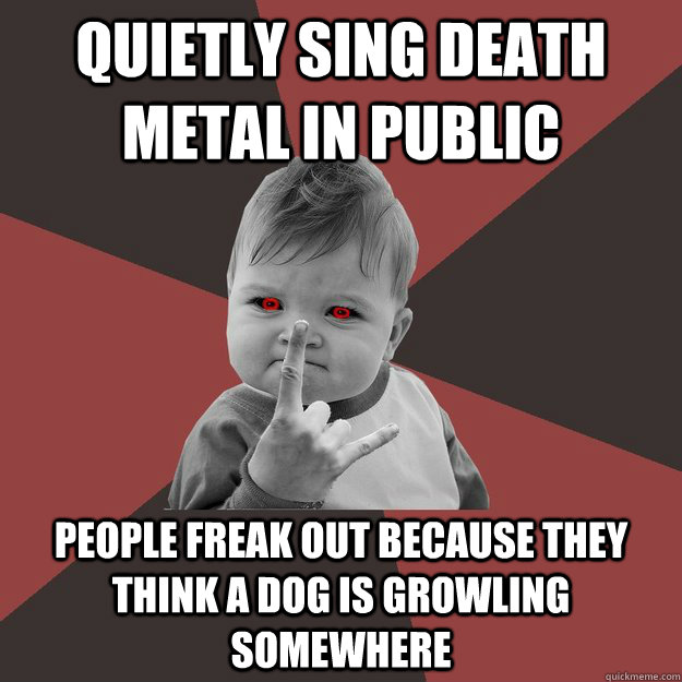 Quietly sing death metal in public people freak out because they think a dog is growling somewhere  Metal Success Kid