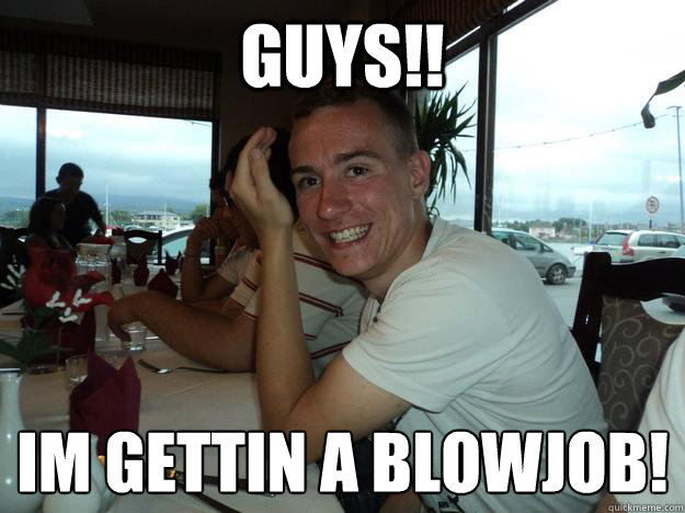 guys!! im gettin a blowjob!
  