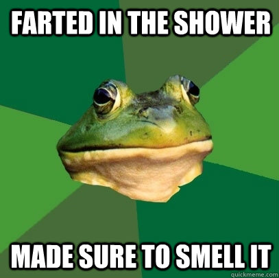 farted in the shower made sure to smell it  Foul Bachelor Frog