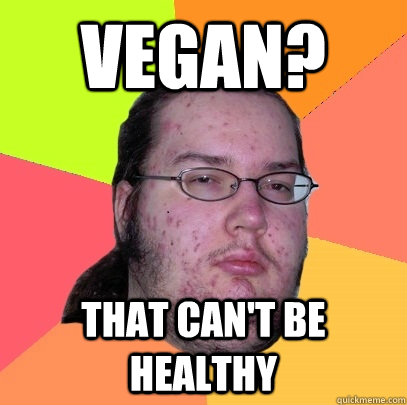 Vegan? that can't be healthy  Butthurt Dweller