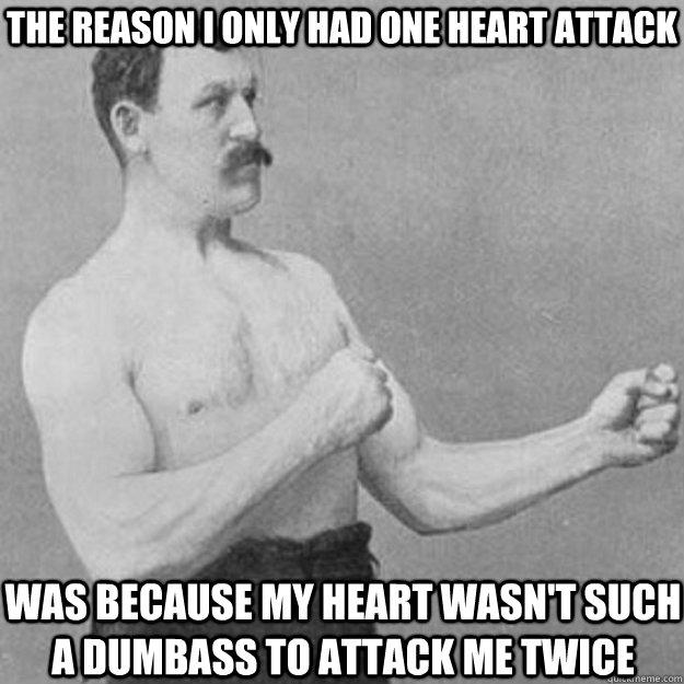 The reason I only had one heart attack Was because my heart wasn't such a dumbass to attack me twice - The reason I only had one heart attack Was because my heart wasn't such a dumbass to attack me twice  overly manly man