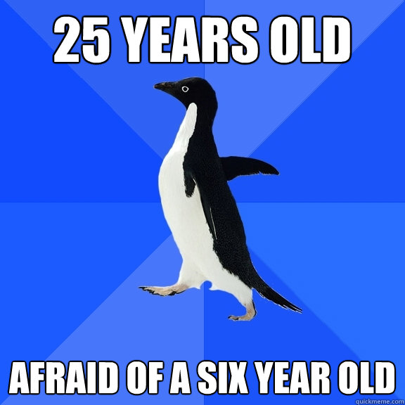 25 years old Afraid of a six year old  Socially Awkward Penguin