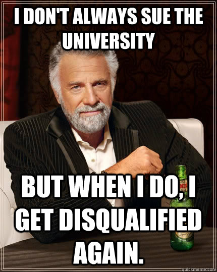 I don't always sue the university But when I do, i get disqualified again.  The Most Interesting Man In The World