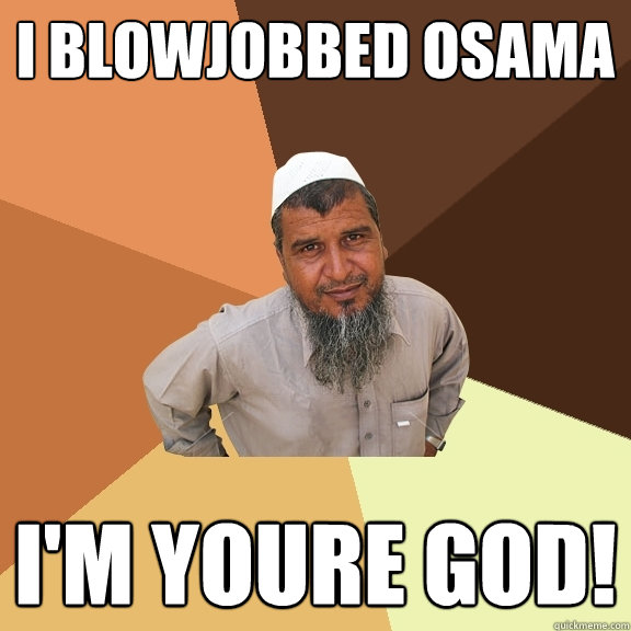 i blowjobbed osama I'm youre god!  Ordinary Muslim Man