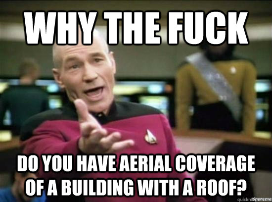Why the fuck Do you have aerial coverage of a building with a roof?  Annoyed Picard HD