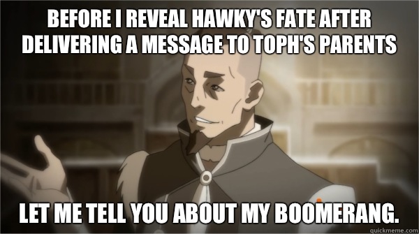 Before I reveal Hawky's fate after delivering a message to Toph's parents Let me tell you about my boomerang.  