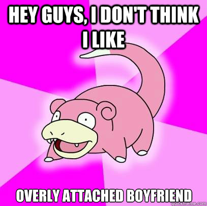 Hey guys, i don't think i like  overly attached boyfriend  Slowpoke